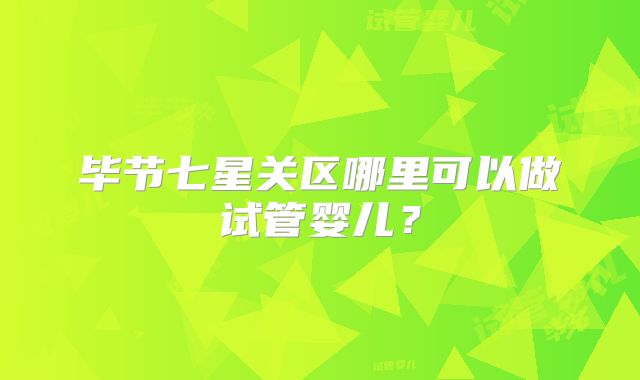 毕节七星关区哪里可以做试管婴儿？