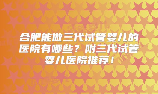 合肥能做三代试管婴儿的医院有哪些？附三代试管婴儿医院推荐！