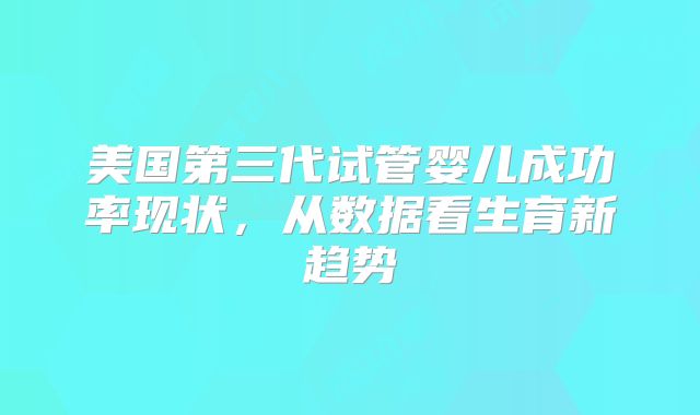 美国第三代试管婴儿成功率现状，从数据看生育新趋势