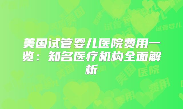 美国试管婴儿医院费用一览：知名医疗机构全面解析