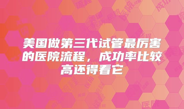 美国做第三代试管最厉害的医院流程，成功率比较高还得看它