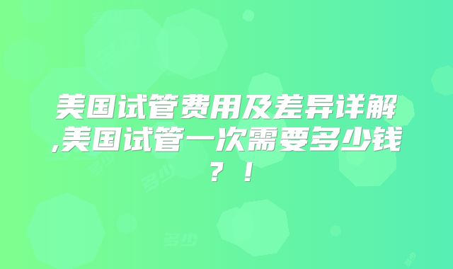 美国试管费用及差异详解,美国试管一次需要多少钱？！