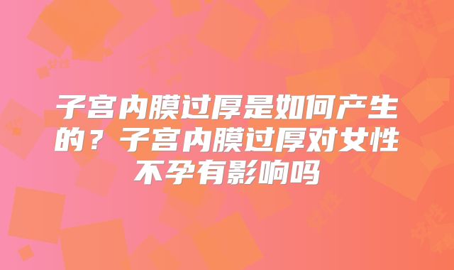 子宫内膜过厚是如何产生的？子宫内膜过厚对女性不孕有影响吗
