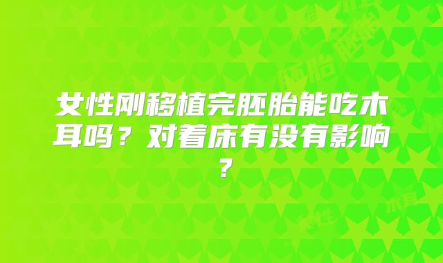 女性刚移植完胚胎能吃木耳吗？对着床有没有影响？
