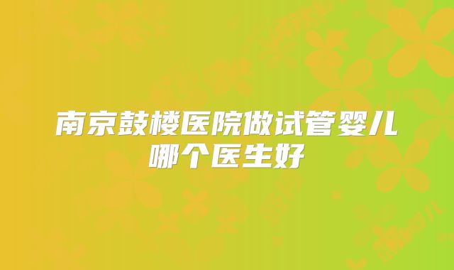南京鼓楼医院做试管婴儿哪个医生好