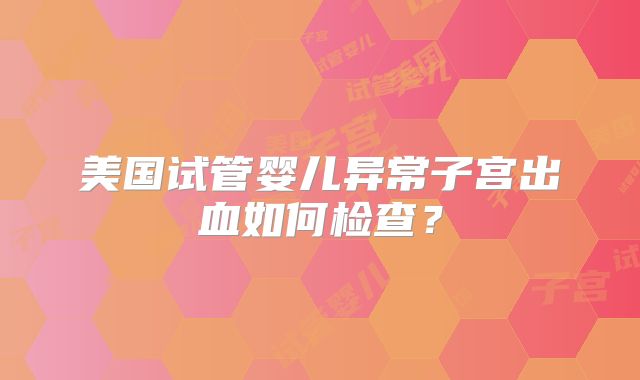 美国试管婴儿异常子宫出血如何检查?