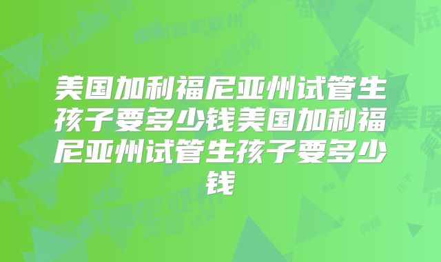 美国加利福尼亚州试管生孩子要多少钱美国加利福尼亚州试管生孩子要多少钱