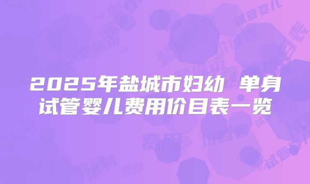 2025年盐城市妇幼 单身试管婴儿费用价目表一览