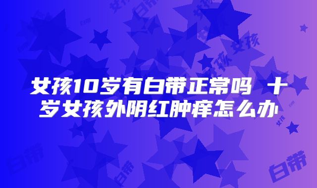女孩10岁有白带正常吗 十岁女孩外阴红肿痒怎么办