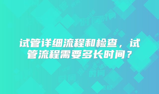 试管详细流程和检查，试管流程需要多长时间？