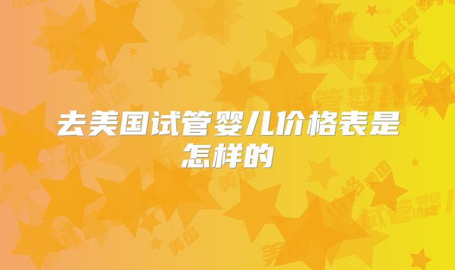 去美国试管婴儿价格表是怎样的