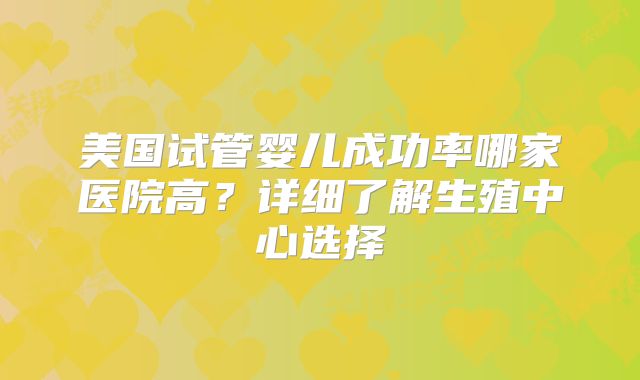 美国试管婴儿成功率哪家医院高?详细了解生殖中心选择