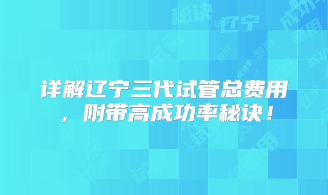 详解辽宁三代试管总费用,附带高成功率秘诀!