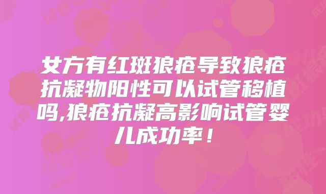 女方有红斑狼疮导致狼疮抗凝物阳性可以试管移植吗,狼疮抗凝高影响试管婴儿成功率！
