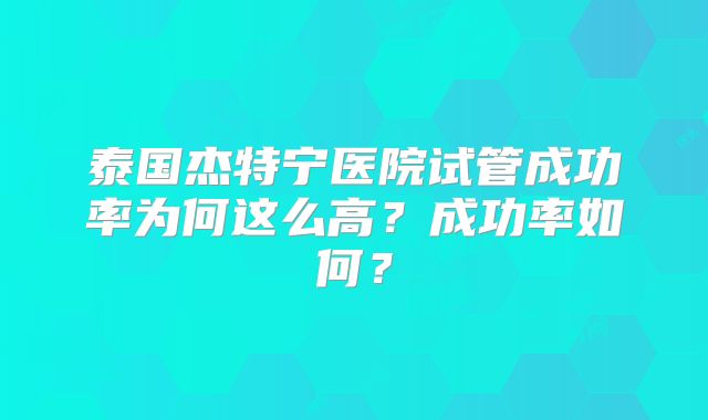 泰国杰特宁医院试管成功率为何这么高？成功率如何？