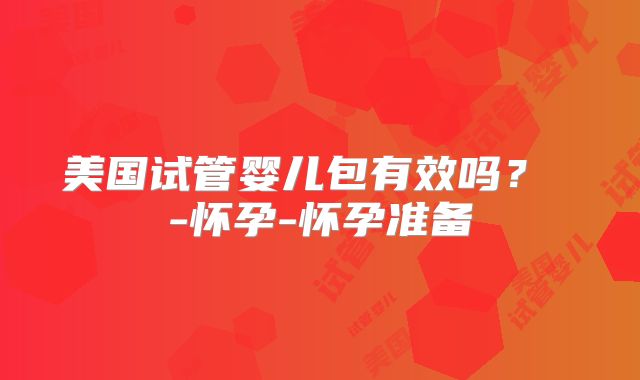 美国试管婴儿包有效吗？ -怀孕-怀孕准备