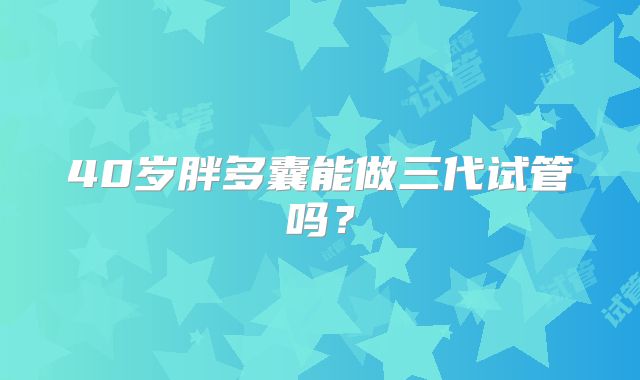 40岁胖多囊能做三代试管吗？