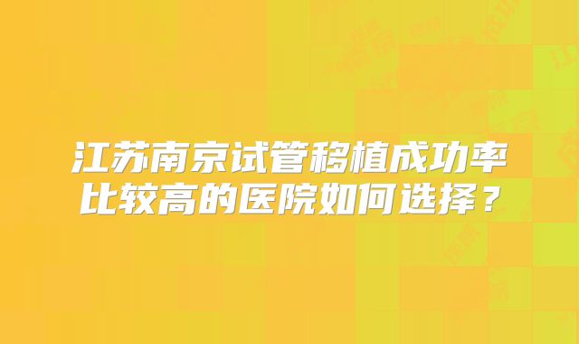江苏南京试管移植成功率比较高的医院如何选择?
