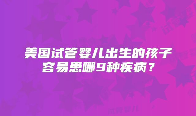 美国试管婴儿出生的孩子容易患哪9种疾病？