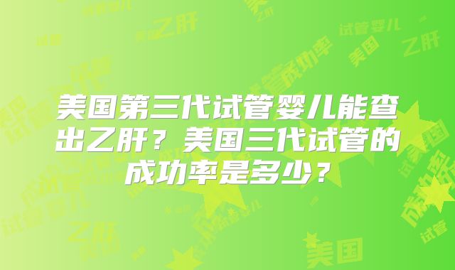 美国第三代试管婴儿能查出乙肝?美国三代试管的成功率是多少?