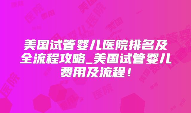 美国试管婴儿医院排名及全流程攻略_美国试管婴儿费用及流程！