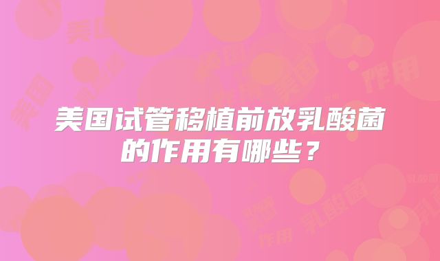 美国试管移植前放乳酸菌的作用有哪些？