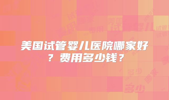 美国试管婴儿医院哪家好？费用多少钱？
