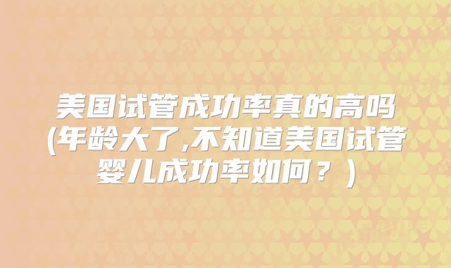 美国试管成功率真的高吗(年龄大了,不知道美国试管婴儿成功率如何?)