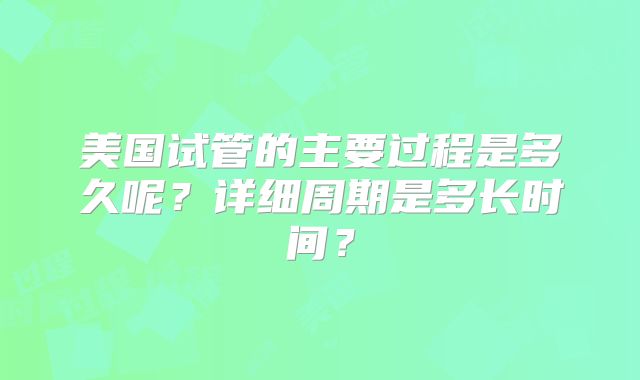 美国试管的主要过程是多久呢？详细周期是多长时间？
