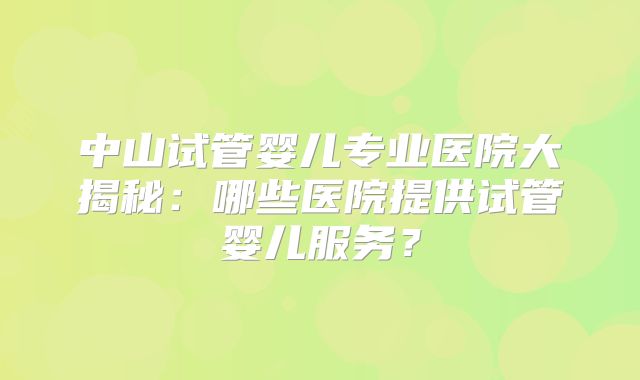 中山试管婴儿专业医院大揭秘：哪些医院提供试管婴儿服务？