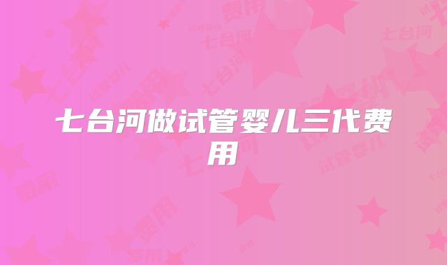 七台河做试管婴儿三代费用