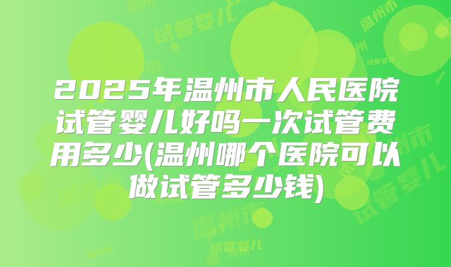 2025年温州市人民医院试管婴儿好吗一次试管费用多少(温州哪个医院可以做试管多少钱)