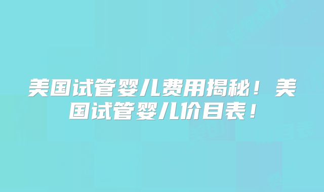 美国试管婴儿费用揭秘！美国试管婴儿价目表！