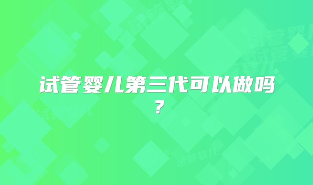 试管婴儿第三代可以做吗？