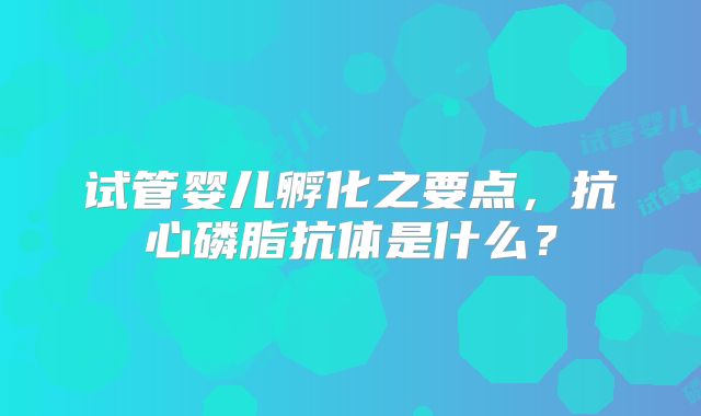 试管婴儿孵化之要点，抗心磷脂抗体是什么？