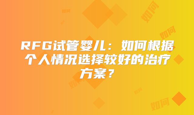 RFG试管婴儿：如何根据个人情况选择较好的治疗方案？