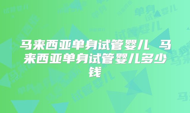 马来西亚单身试管婴儿 马来西亚单身试管婴儿多少钱