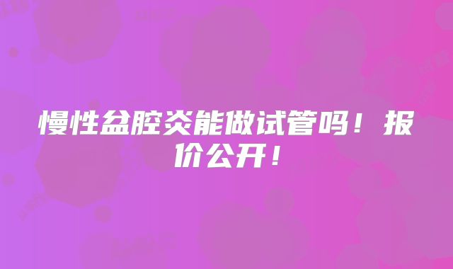 慢性盆腔炎能做试管吗！报价公开！