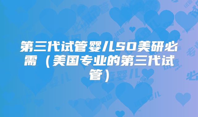 第三代试管婴儿SO美研必需（美国专业的第三代试管）