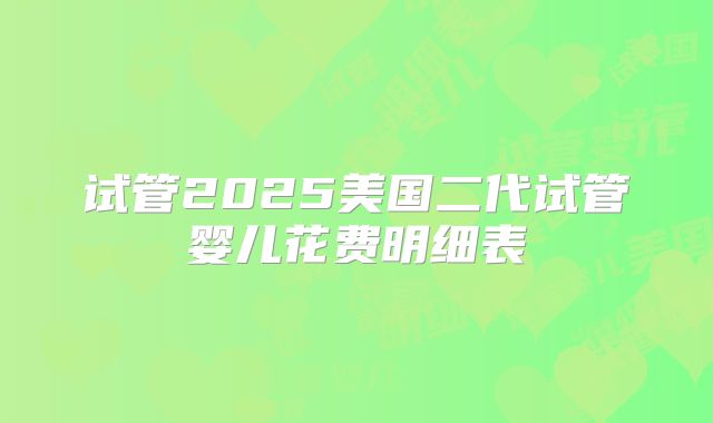 试管2025美国二代试管婴儿花费明细表