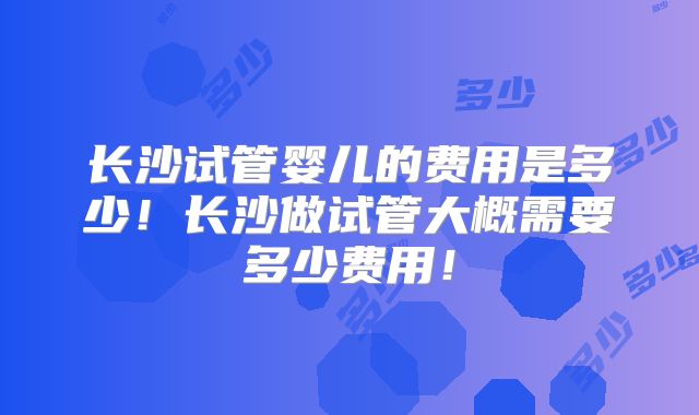 长沙试管婴儿的费用是多少！长沙做试管大概需要多少费用！