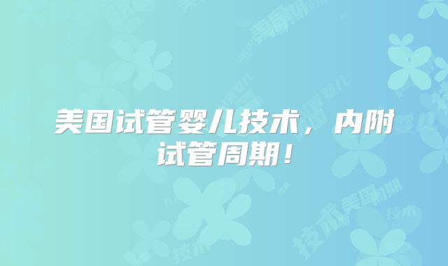 美国试管婴儿技术，内附试管周期！