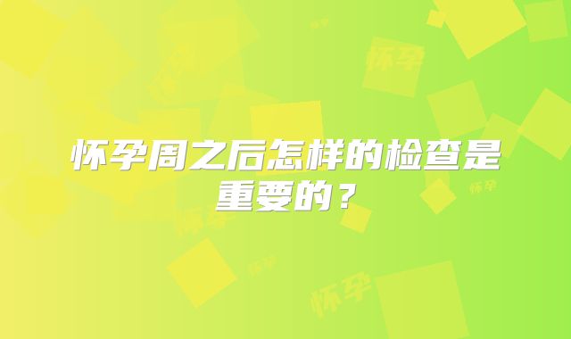 怀孕周之后怎样的检查是重要的？