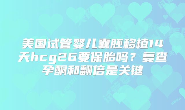 美国试管婴儿囊胚移植14天hcg26要保胎吗?复查孕酮和翻倍是关键
