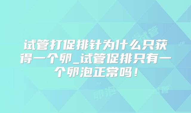 试管打促排针为什么只获得一个卵_试管促排只有一个卵泡正常吗！