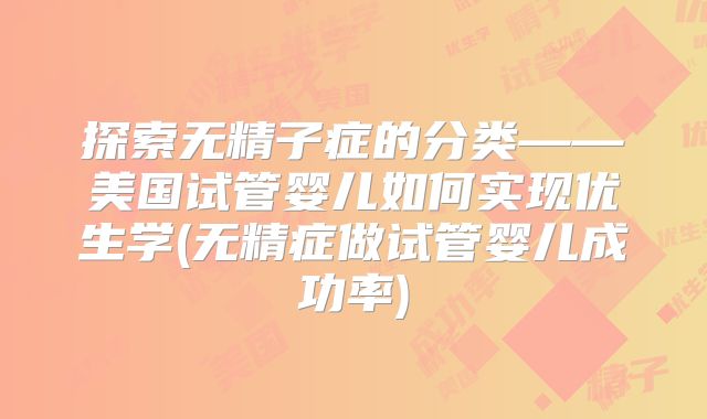 探索无精子症的分类——美国试管婴儿如何实现优生学(无精症做试管婴儿成功率)