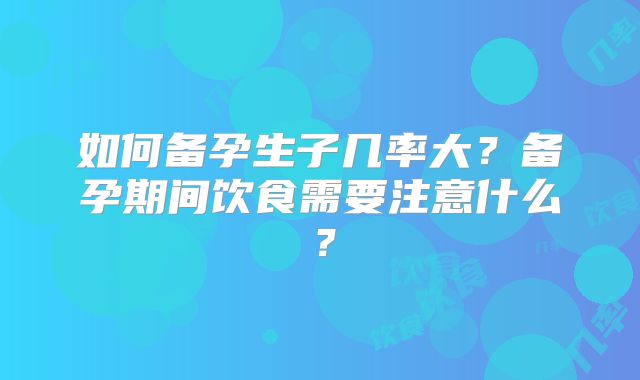 如何备孕生子几率大？备孕期间饮食需要注意什么？