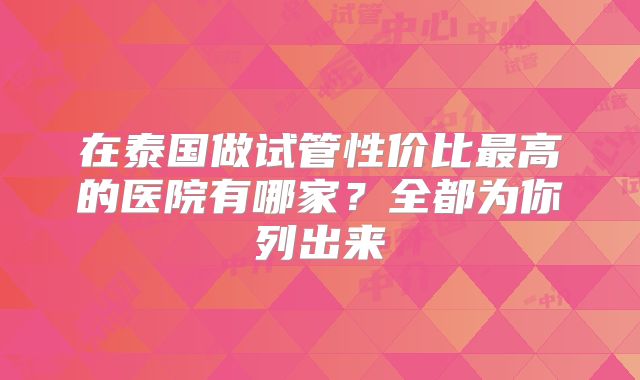 在泰国做试管性价比最高的医院有哪家？全都为你列出来