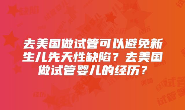 去美国做试管可以避免新生儿先天性缺陷？去美国做试管婴儿的经历？