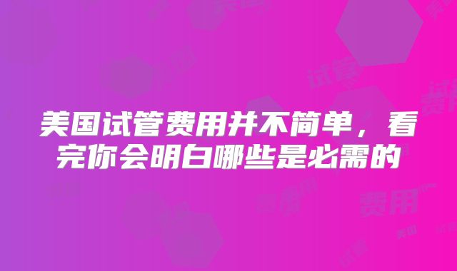 美国试管费用并不简单，看完你会明白哪些是必需的